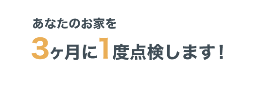 あなたのお家を3ヶ月に1度点検します！