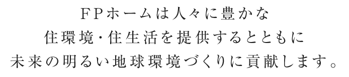 FPホームは人々に豊かな住環境・住生活を提供するとともに未来の明るい地球環境づくりに貢献します。