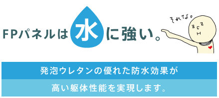 FPパネルは水に強い。 発泡ウレタンの優れた防水効果が高い躯体性能を実現します。