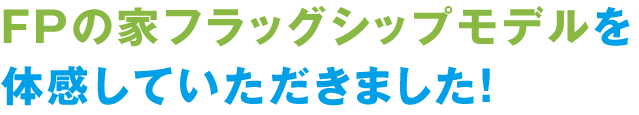 FPの家フラッグシップモデルを体感していただきました!