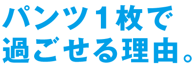 パンツ1枚で過ごせる理由。