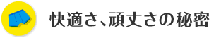 快適さ、頑丈さの秘密