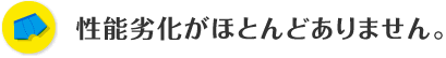 性能劣化がほとんどありません。