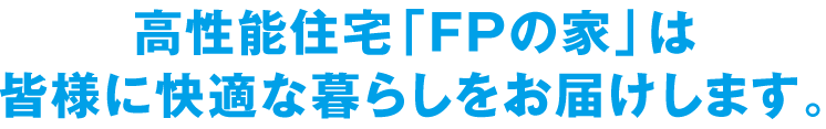 高性能住宅「FPの家」は皆様に快適な暮らしをお届けします。