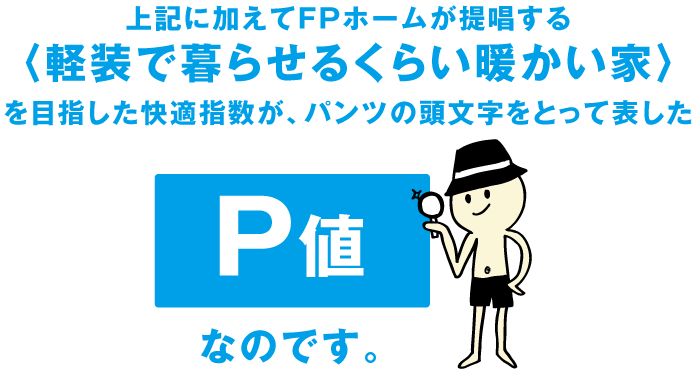 〈軽装で暮らせるくらい暖かい家〉を目指した快適指数が、パンツの頭文字をとって表したP値なのです。