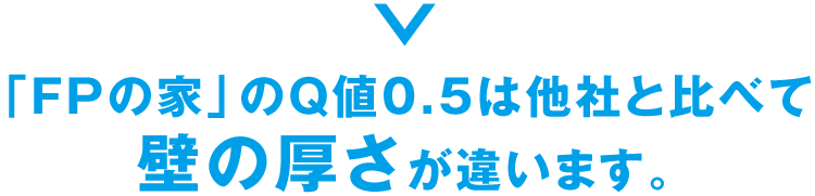 「FPの家」のQ値0.5は他社と比べて壁の厚さが違います。