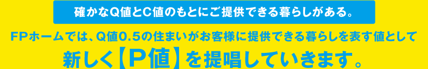 確かなQ値とC値のもとにご提供できる暮らしがある。FPホームでは、Q値0.5の住まいがお客様に提供できる暮らしを表す値として新しく【P値】を提唱していきます。