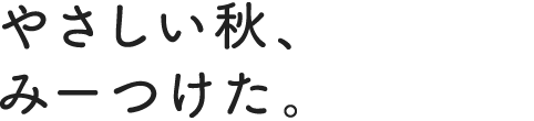 やさしい秋、みーつけた。