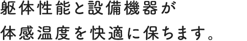 躯体性能と設備機器が体感温度を快適に保ちます。