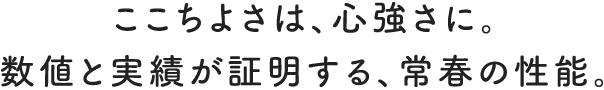 ここちよさは、心強さに。数値と実績が証明する、常春の性能。