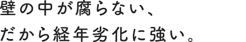 壁の中が腐らない、だから経年劣化に強い。